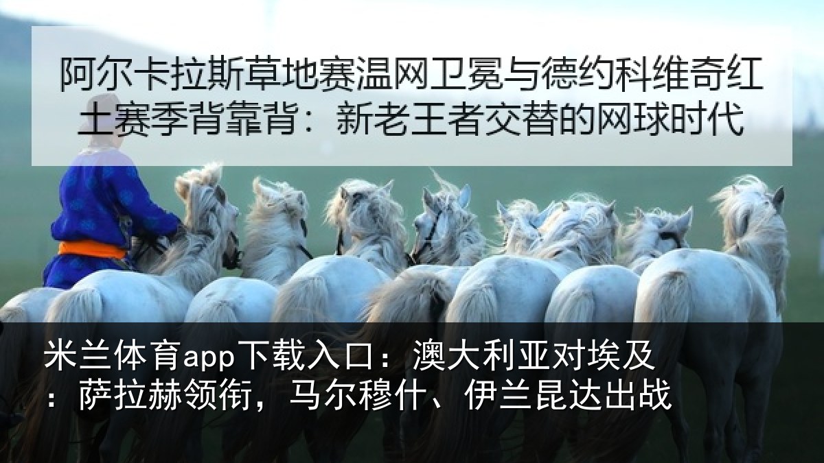 米兰体育app下载入口:澳大利亚对埃及:萨拉赫领衔,马尔穆什、伊兰昆达出战