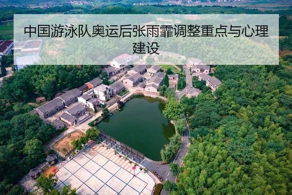 中国游泳队奥运后张雨霏调整重点与心理建设