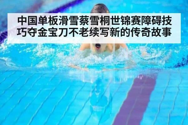 中国单板滑雪蔡雪桐世锦赛障碍技巧夺金宝刀不老续写新的传奇故事