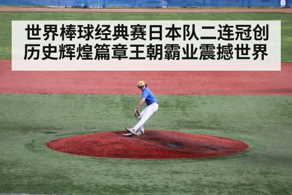 世界棒球经典赛日本队二连冠创历史辉煌篇章王朝霸业震撼世界