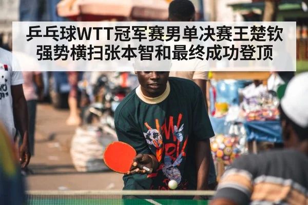 乒乓球WTT冠军赛男单决赛王楚钦强势横扫张本智和最终成功登顶