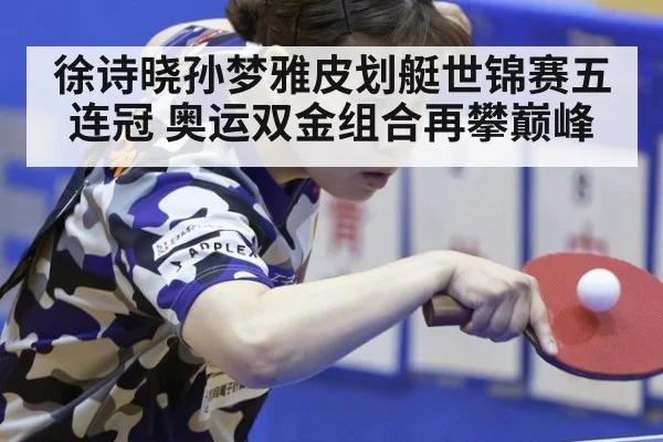 徐诗晓孙梦雅皮划艇世锦赛五连冠 奥运双金组合再攀巅峰